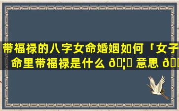 带福禄的八字女命婚姻如何「女子命里带福禄是什么 🦈 意思 🐼 」